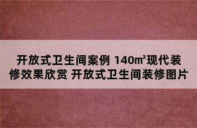 开放式卫生间案例 140㎡现代装修效果欣赏 开放式卫生间装修图片